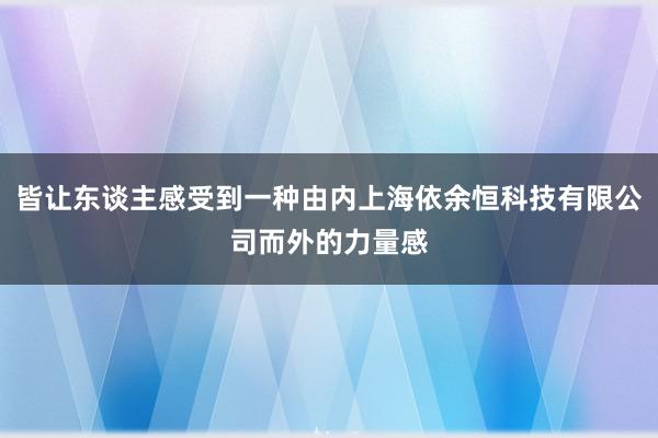 皆让东谈主感受到一种由内上海依余恒科技有限公司而外的力量感