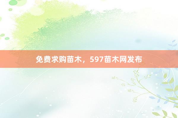 免费求购苗木，597苗木网发布