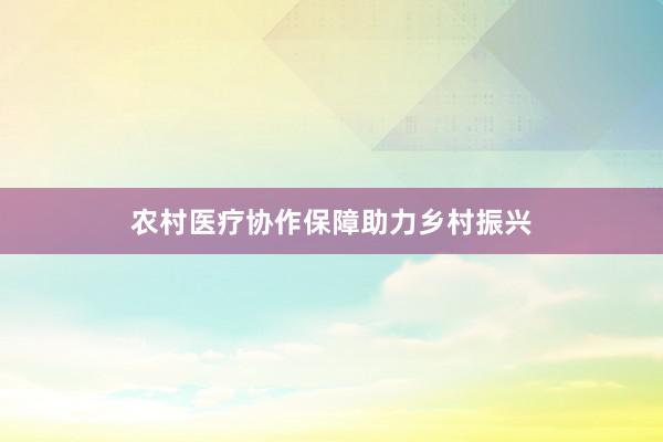 农村医疗协作保障助力乡村振兴
