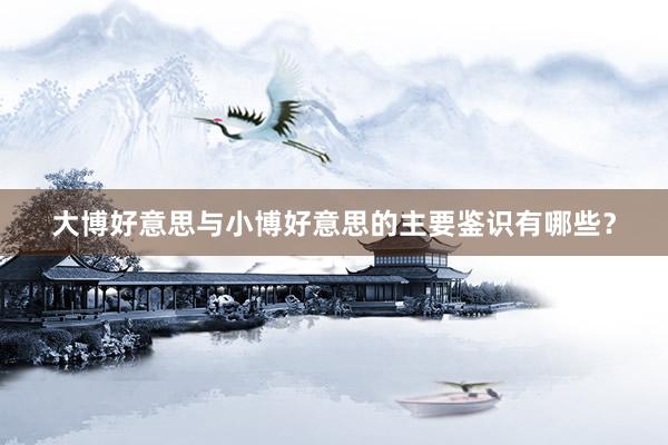 大博好意思与小博好意思的主要鉴识有哪些？